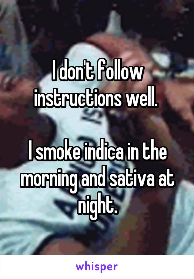 I don't follow instructions well. 

I smoke indica in the morning and sativa at night.