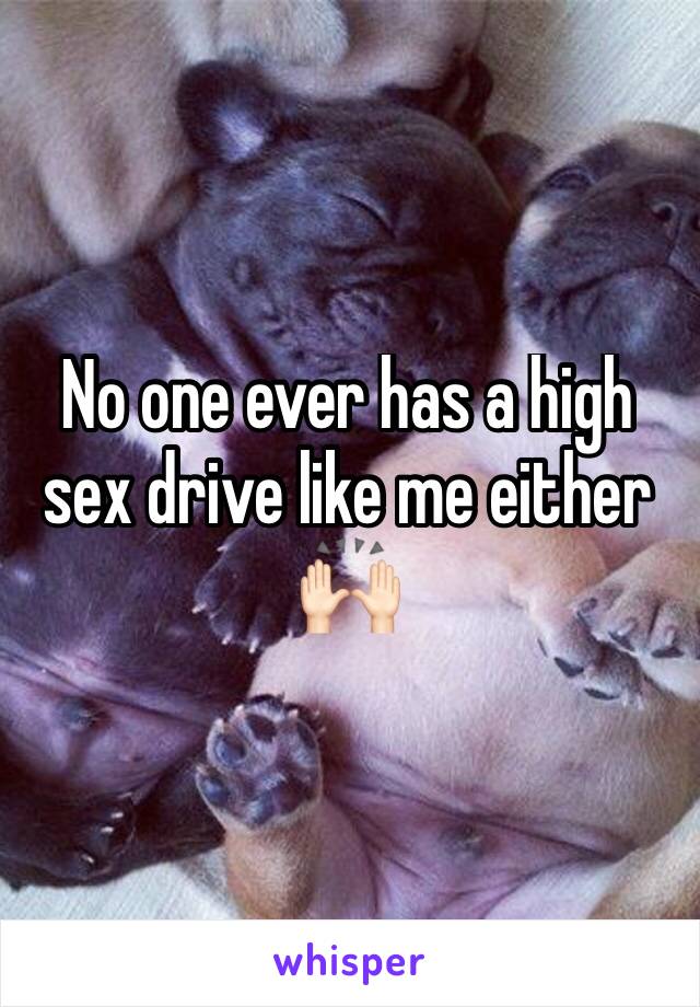 No one ever has a high sex drive like me either 🙌🏻