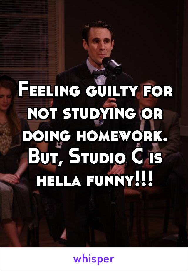 Feeling guilty for not studying or doing homework.
But, Studio C is hella funny!!!