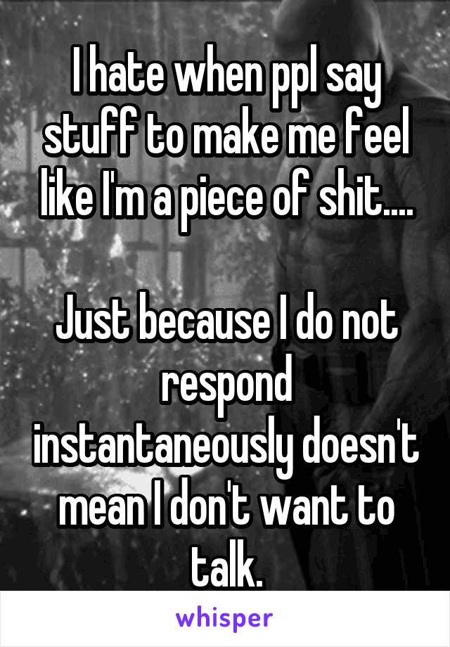I hate when ppl say stuff to make me feel like I'm a piece of shit....

Just because I do not respond instantaneously doesn't mean I don't want to talk.
