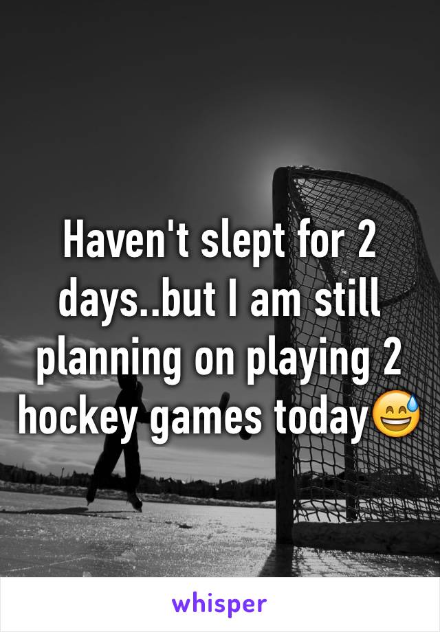 Haven't slept for 2 days..but I am still planning on playing 2 hockey games today😅