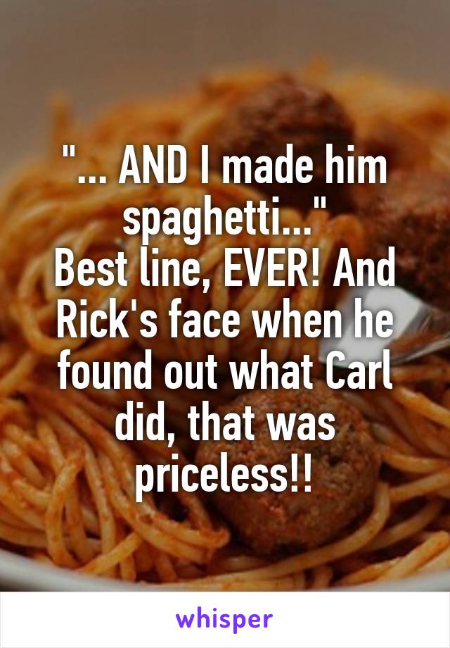 "... AND I made him spaghetti..."
Best line, EVER! And Rick's face when he found out what Carl did, that was priceless!!