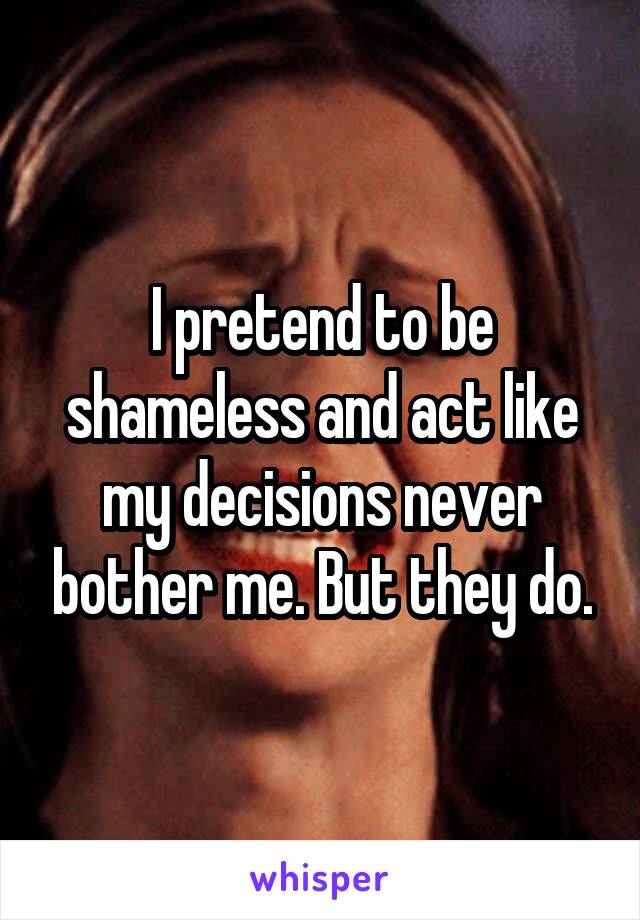 I pretend to be shameless and act like my decisions never bother me. But they do.
