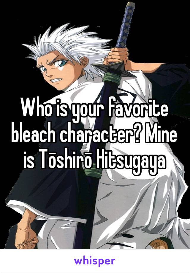 Who is your favorite bleach character? Mine is Tōshirō Hitsugaya