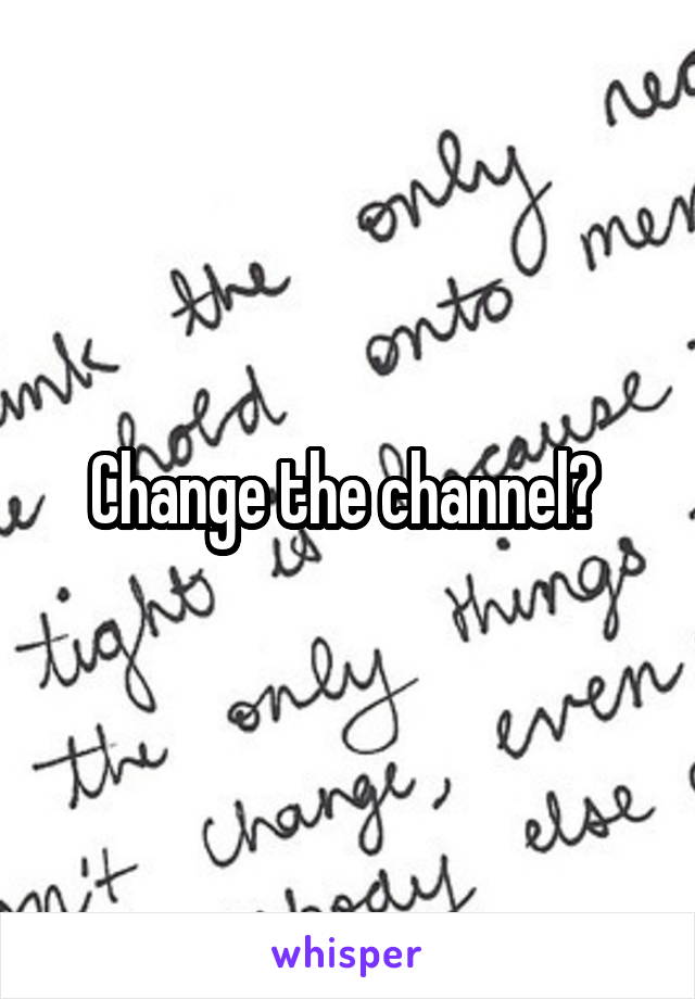 Change the channel? 