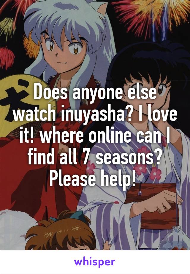 Does anyone else watch inuyasha? I love it! where online can I find all 7 seasons? Please help! 