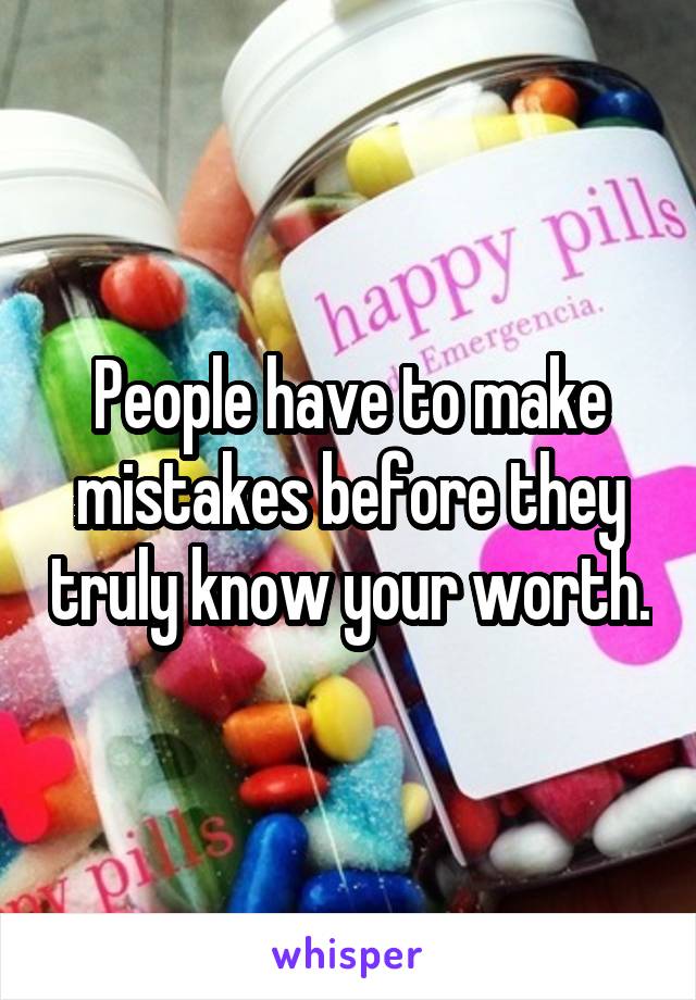 People have to make mistakes before they truly know your worth.