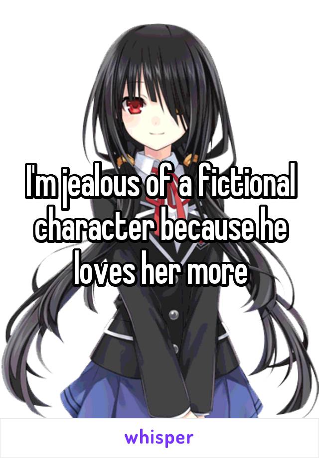 I'm jealous of a fictional character because he loves her more