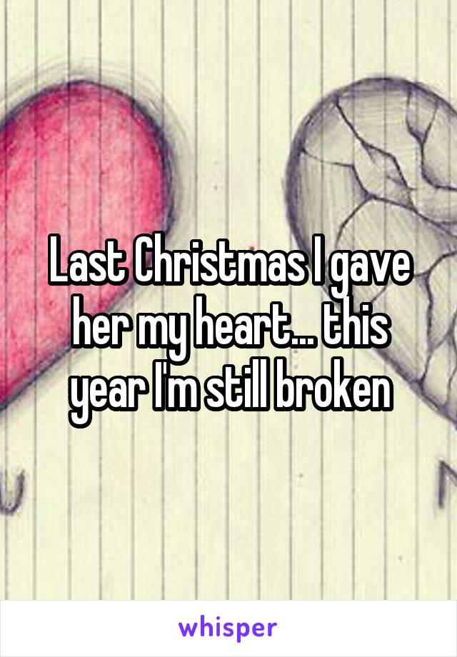 Last Christmas I gave her my heart... this year I'm still broken