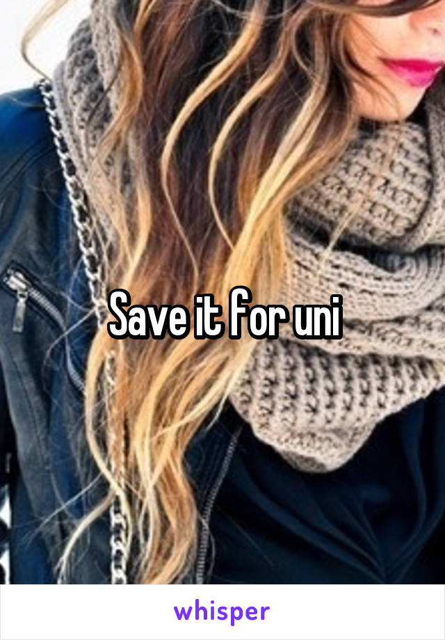 Save it for uni