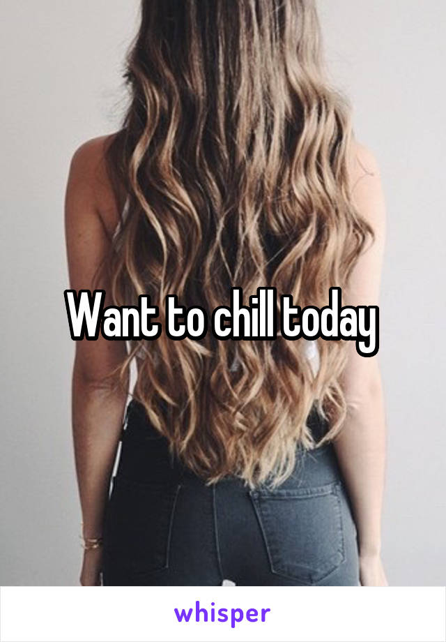 Want to chill today 