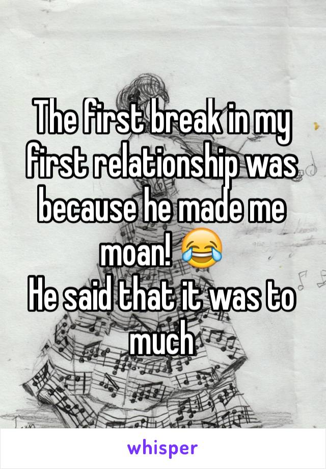 The first break in my first relationship was because he made me moan! 😂 
He said that it was to much 