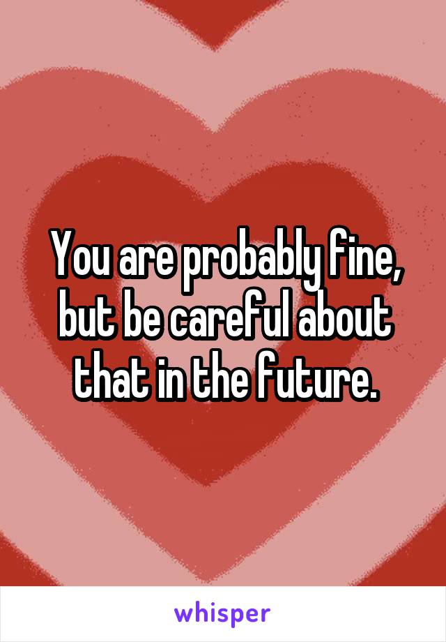 You are probably fine, but be careful about that in the future.