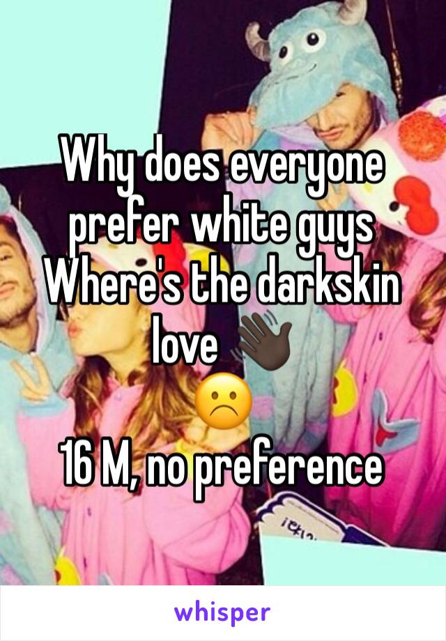 Why does everyone prefer white guys
Where's the darkskin love 👋🏿
☹️️
16 M, no preference 