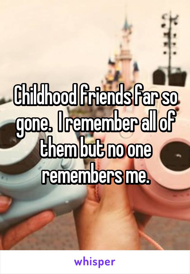 Childhood friends far so gone.  I remember all of them but no one remembers me.