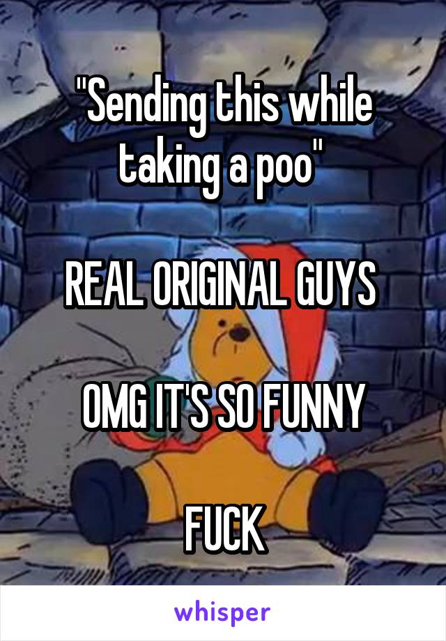 "Sending this while taking a poo" 

REAL ORIGINAL GUYS 

OMG IT'S SO FUNNY

FUCK