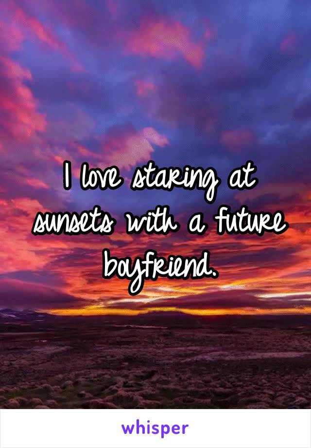I love staring at sunsets with a future boyfriend.