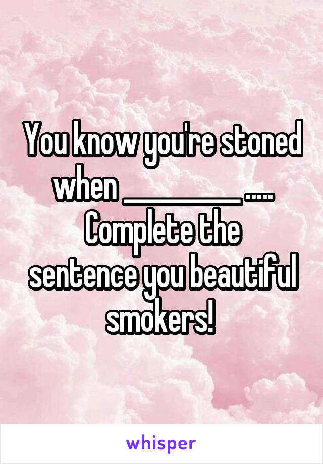 You know you're stoned when __________ .....
Complete the sentence you beautiful smokers! 