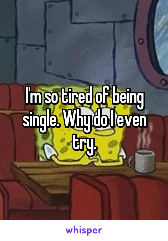 I'm so tired of being single. Why do I even try.