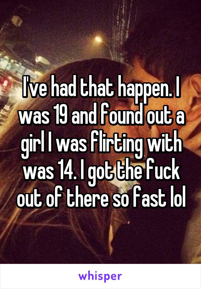 I've had that happen. I was 19 and found out a girl I was flirting with was 14. I got the fuck out of there so fast lol