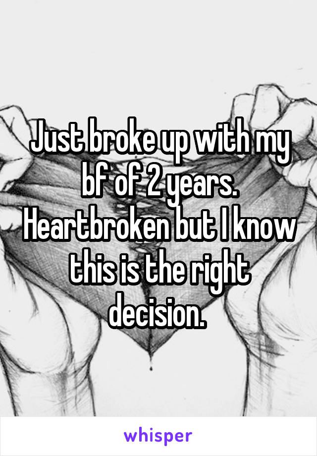 Just broke up with my bf of 2 years. Heartbroken but I know this is the right decision. 