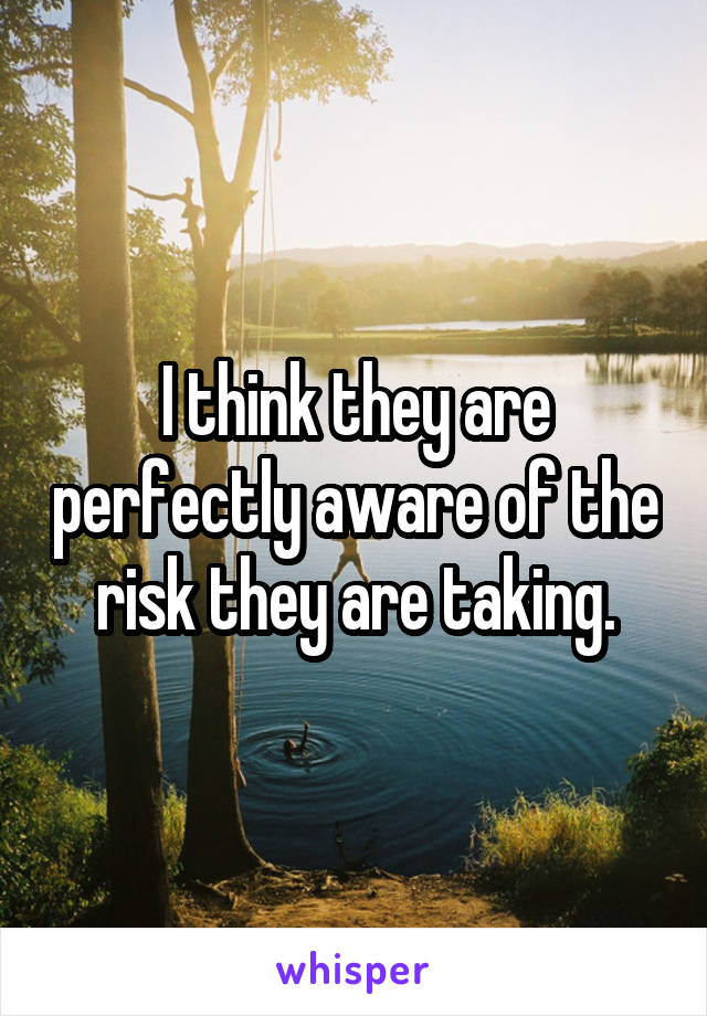 I think they are perfectly aware of the risk they are taking.