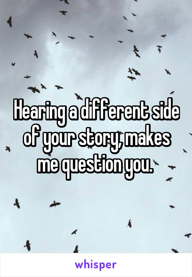 Hearing a different side of your story, makes me question you. 