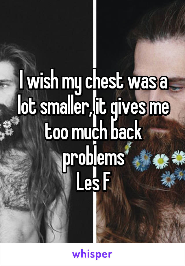 I wish my chest was a lot smaller, it gives me too much back problems
Les F