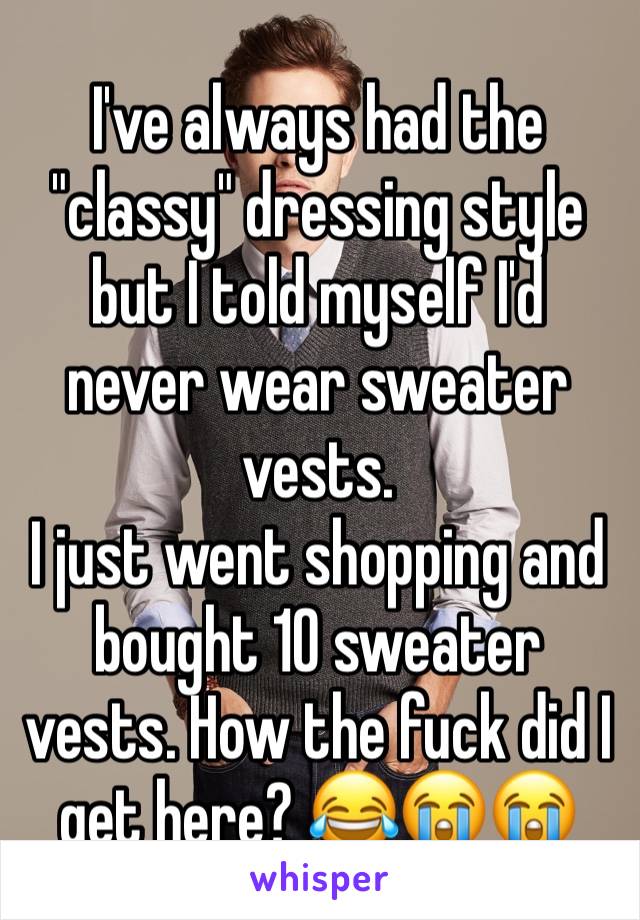 I've always had the "classy" dressing style but I told myself I'd never wear sweater vests.
I just went shopping and bought 10 sweater vests. How the fuck did I get here? 😂😭😭
