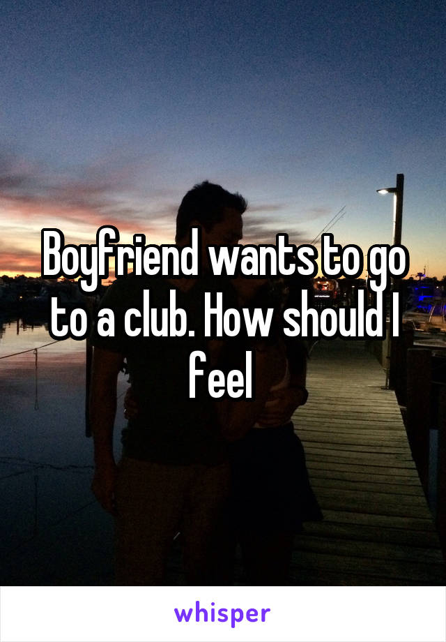 Boyfriend wants to go to a club. How should I feel 