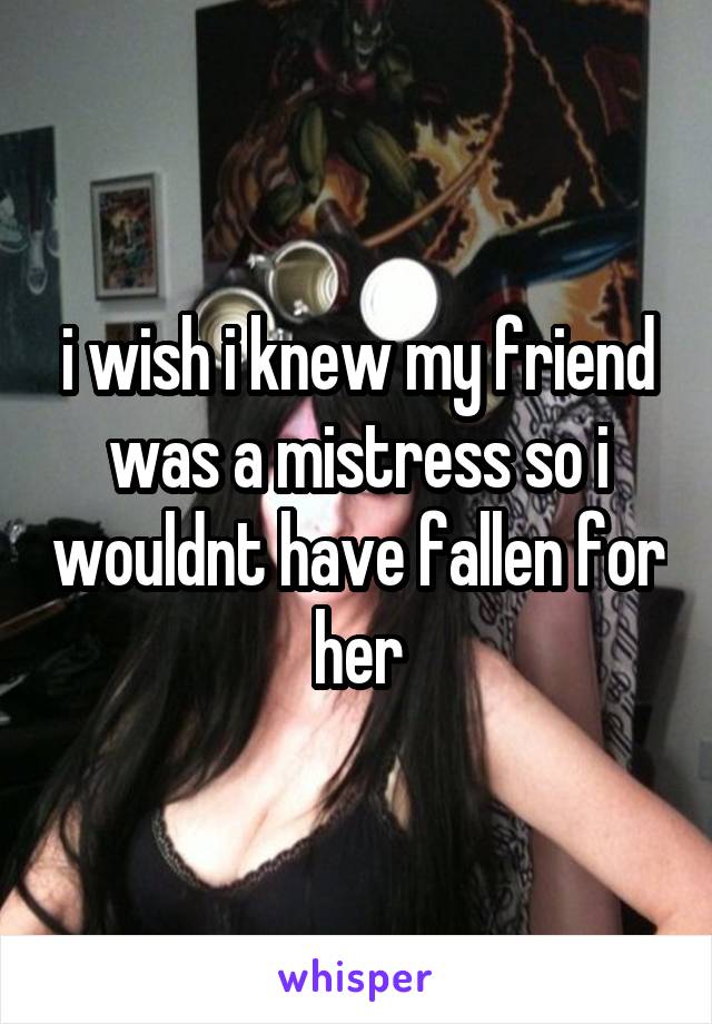 i wish i knew my friend was a mistress so i wouldnt have fallen for her