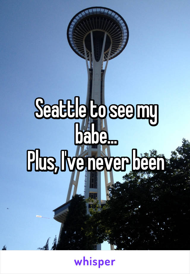 Seattle to see my babe...
Plus, I've never been