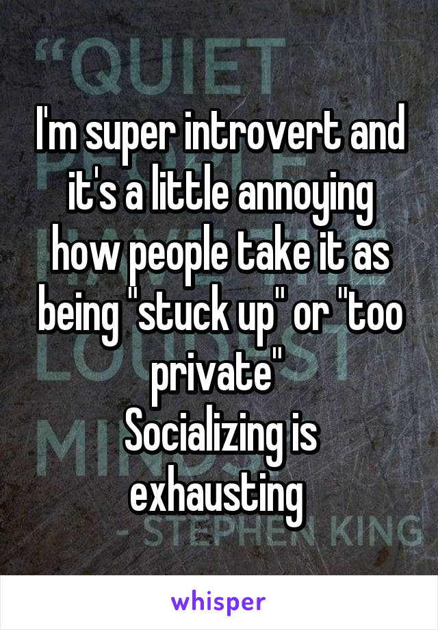 I'm super introvert and it's a little annoying how people take it as being "stuck up" or "too private" 
Socializing is exhausting 