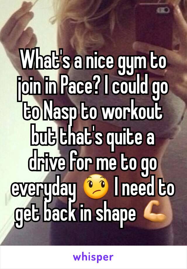 What's a nice gym to join in Pace? I could go to Nasp to workout but that's quite a drive for me to go everyday 😞 I need to get back in shape 💪