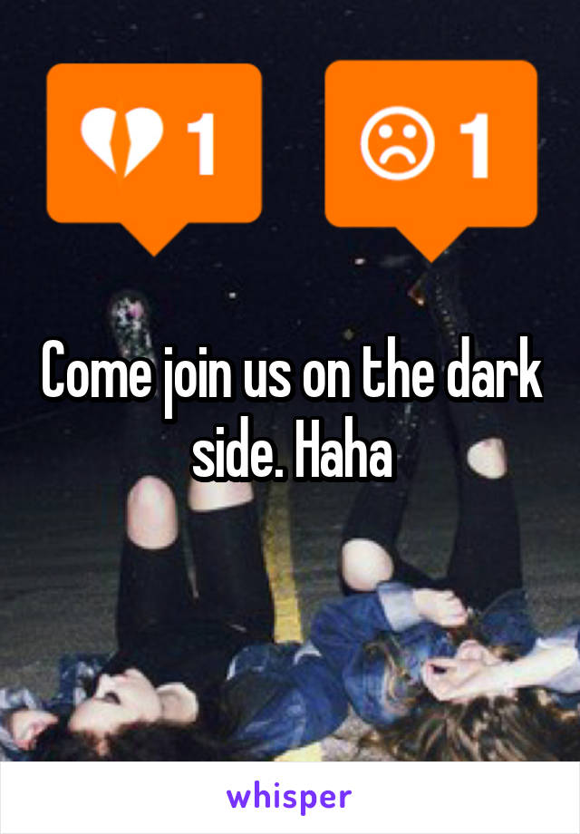 Come join us on the dark side. Haha