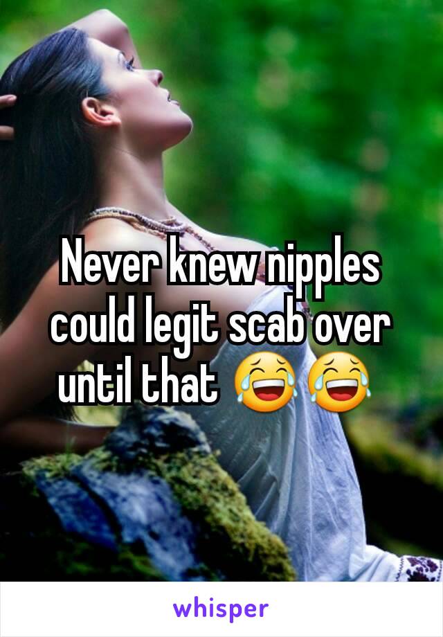 Never knew nipples could legit scab over until that 😂😂 