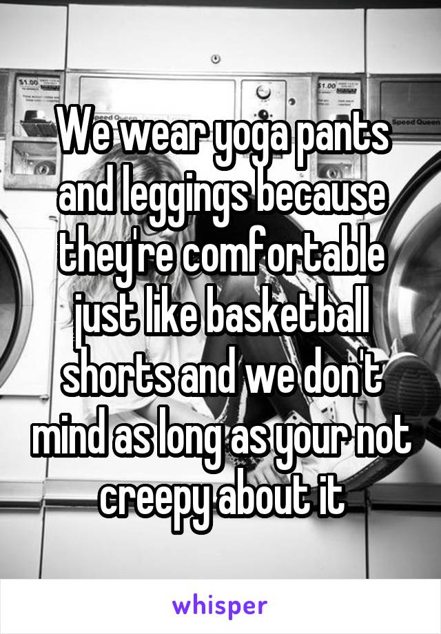 We wear yoga pants and leggings because they're comfortable just like basketball shorts and we don't mind as long as your not creepy about it