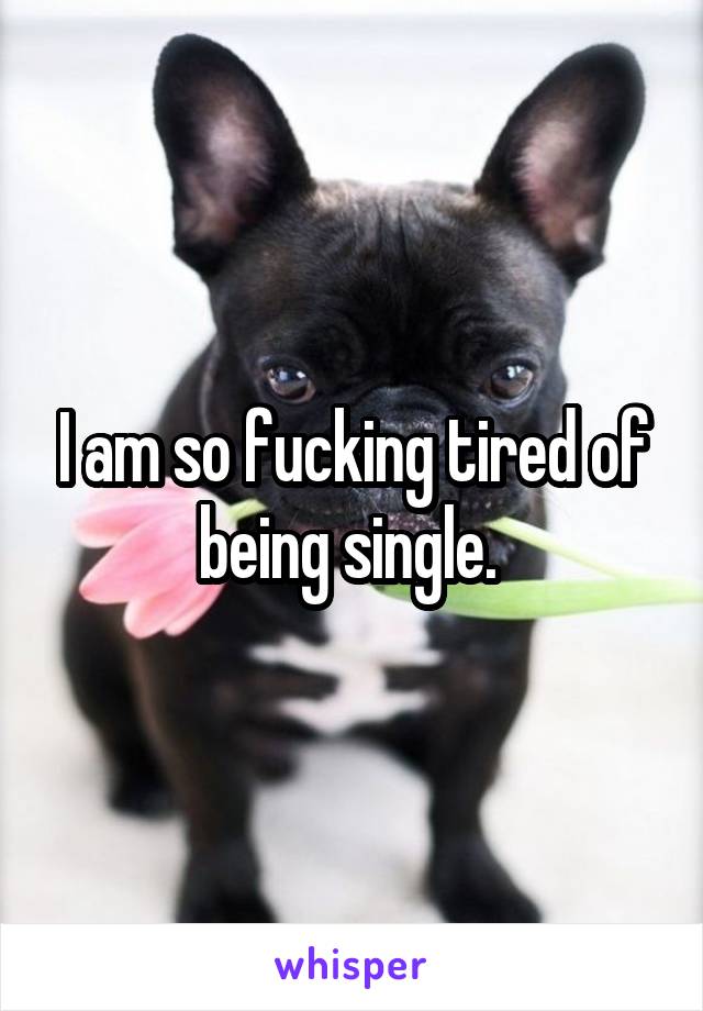 I am so fucking tired of being single. 