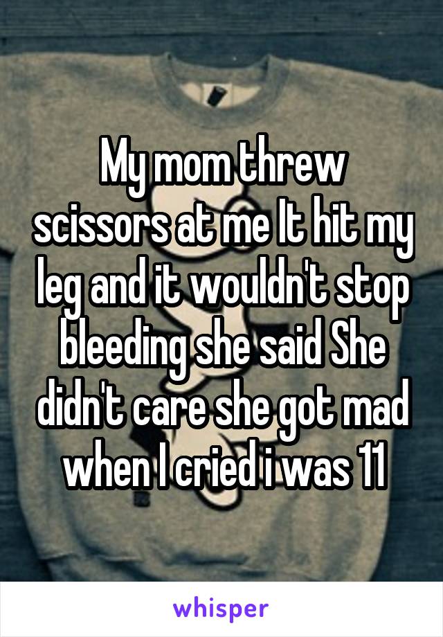 My mom threw scissors at me It hit my leg and it wouldn't stop bleeding she said She didn't care she got mad when I cried i was 11