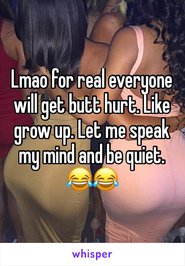 Lmao for real everyone will get butt hurt. Like grow up. Let me speak my mind and be quiet. 😂😂