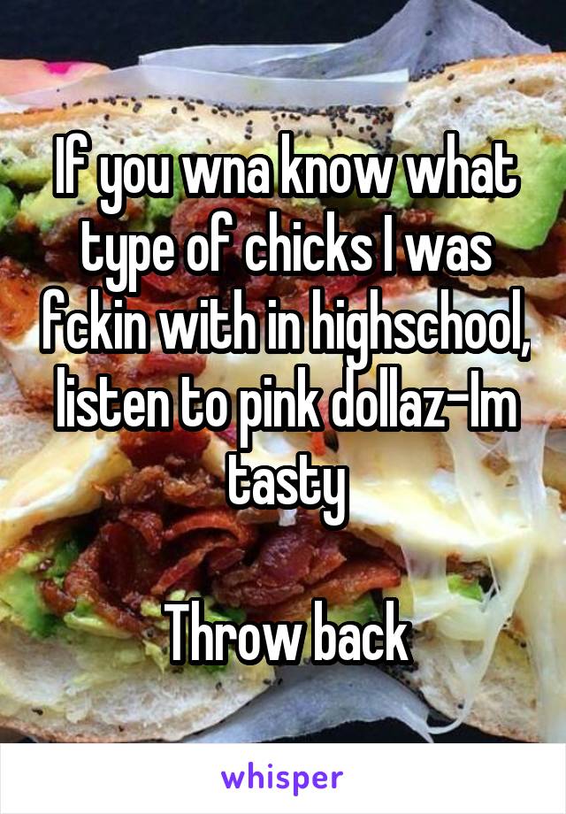 If you wna know what type of chicks I was fckin with in highschool, listen to pink dollaz-Im tasty

Throw back