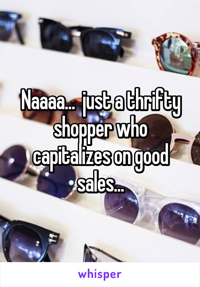 Naaaa...  just a thrifty shopper who capitalizes on good sales...