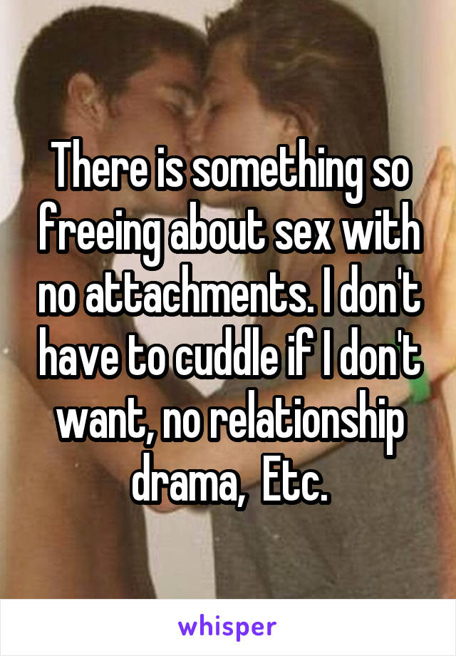 There is something so freeing about sex with no attachments. I don't have to cuddle if I don't want, no relationship drama,  Etc.