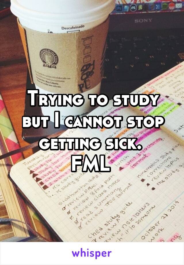 Trying to study but I cannot stop getting sick. 
FML 