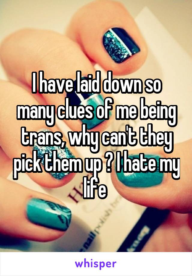 I have laid down so many clues of me being trans, why can't they pick them up ? I hate my life 