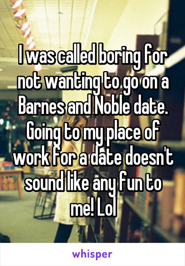 I was called boring for not wanting to go on a Barnes and Noble date. Going to my place of work for a date doesn't sound like any fun to me! Lol