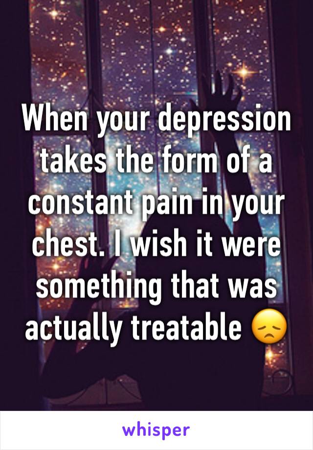 When your depression takes the form of a constant pain in your chest. I wish it were something that was actually treatable 😞