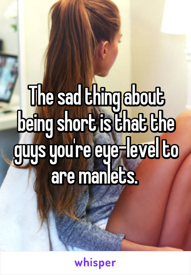 The sad thing about being short is that the guys you're eye-level to are manlets. 