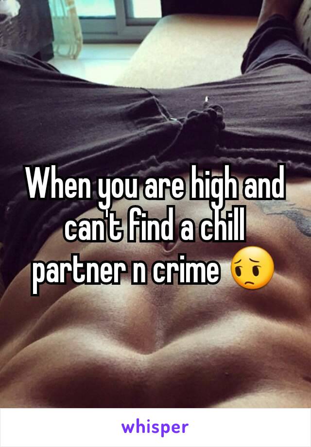 When you are high and can't find a chill partner n crime 😔
