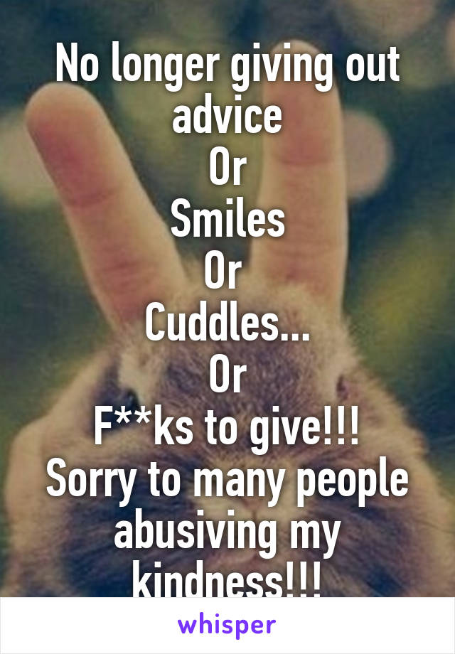 No longer giving out advice
Or
Smiles
Or 
Cuddles...
Or
F**ks to give!!!
Sorry to many people abusiving my kindness!!!